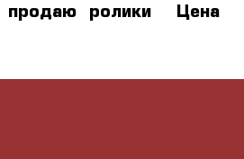 продаю  ролики  › Цена ­ 1 500 - Калининградская обл., Гурьевский р-н, Васильково п. Спортивные и туристические товары » Другое   